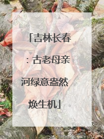 吉林长春：古老母亲河绿意盎然焕生机