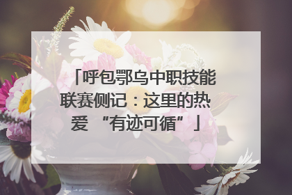 呼包鄂乌中职技能联赛侧记:这里的热爱 “有迹可循”