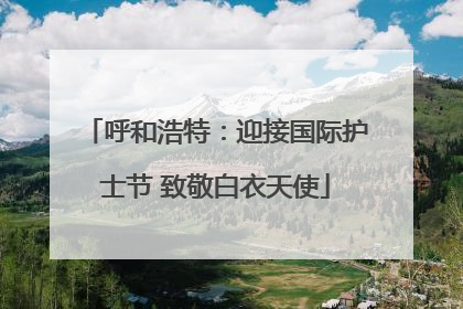 呼和浩特：迎接国际护士节 致敬白衣天使