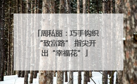 周私丽：巧手钩织“致富路” 指尖开出“幸福花”