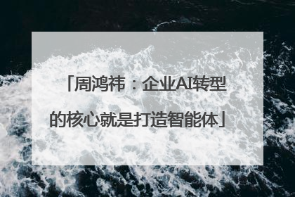 周鸿祎：企业AI转型的核心就是打造智能体