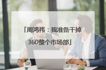 周鸿祎：我准备干掉360整个市场部