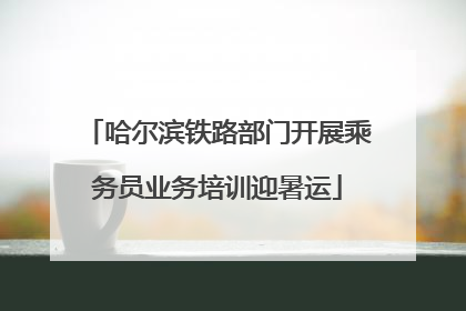 哈尔滨铁路部门开展乘务员业务培训迎暑运