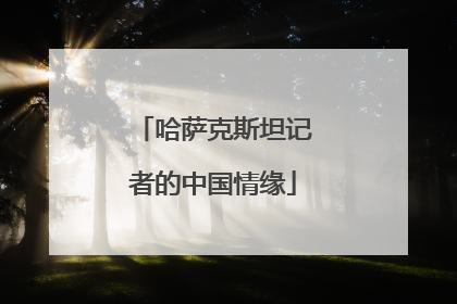 哈萨克斯坦记者的中国情缘