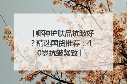 哪种护肤品抗皱好？精选国货推荐：40岁抗皱紧致