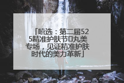 嘻选：第二届525精准护肤节✖丸美专场，见证精准护肤时代的美力革新