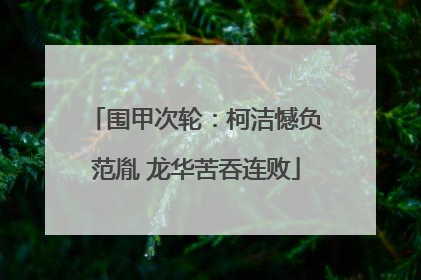 围甲次轮：柯洁憾负范胤 龙华苦吞连败