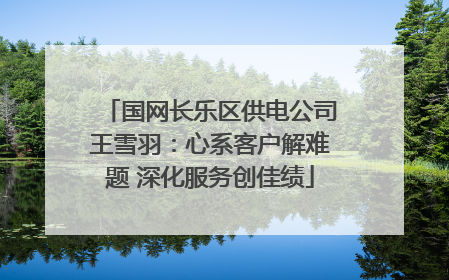 国网长乐区供电公司王雪羽：心系客户解难题 深化服务创佳绩