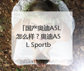 国产奥迪A5L怎么样？奥迪A5L Sportback以科技重塑豪华运动轿车市场格局