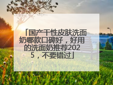 国产干性皮肤洗面奶哪款口碑好，好用的洗面奶推荐2025，不要错过