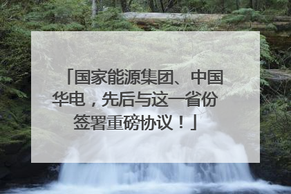 国家能源集团、中国华电，先后与这一省份签署重磅协议！