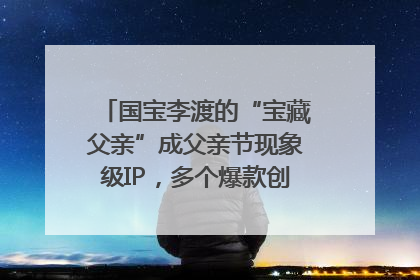 国宝李渡的“宝藏父亲”成父亲节现象级IP，多个爆款创造数千万流量