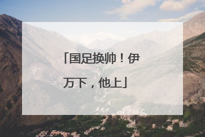 国足换帅！伊万下，他上