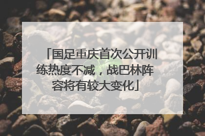 国足重庆首次公开训练热度不减，战巴林阵容将有较大变化
