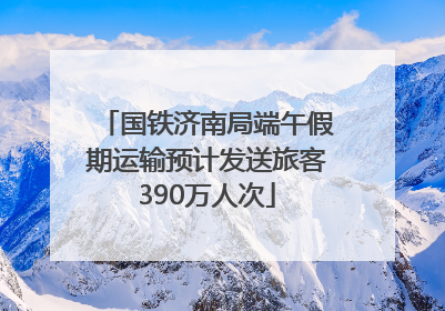国铁济南局端午假期运输预计发送旅客390万人次