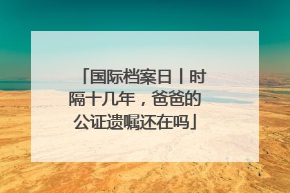 国际档案日丨时隔十几年，爸爸的公证遗嘱还在吗