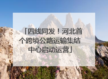 四线同发！河北首个跨境公路运输集结中心启动运营