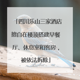 四川乐山三家酒店擅自在楼顶搭建早餐厅、休息室和客房，被依法拆除