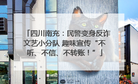 四川南充：民警变身反诈文艺小分队 趣味宣传“不听、不信、不转账！”