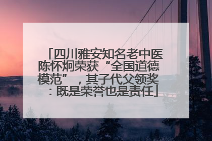 四川雅安知名老中医陈怀炯荣获“全国道德模范”，其子代父领奖：既是荣誉也是责任