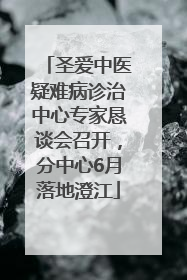 圣爱中医疑难病诊治中心专家恳谈会召开，分中心6月落地澄江