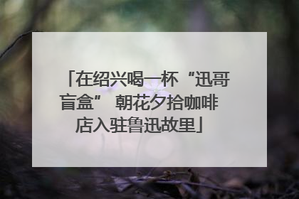 在绍兴喝一杯“迅哥盲盒” 朝花夕拾咖啡店入驻鲁迅故里