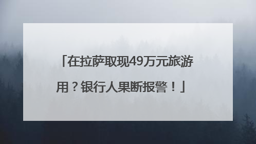 在拉萨取现49万元旅游用？银行人果断报警！