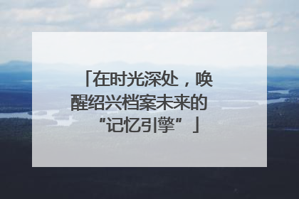 在时光深处，唤醒绍兴档案未来的“记忆引擎”