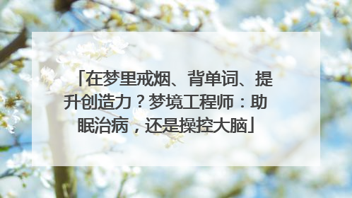 在梦里戒烟、背单词、提升创造力？梦境工程师：助眠治病，还是操控大脑