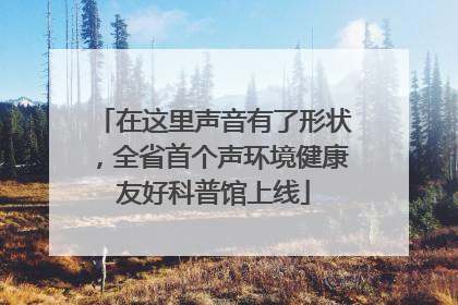 在这里声音有了形状，全省首个声环境健康友好科普馆上线