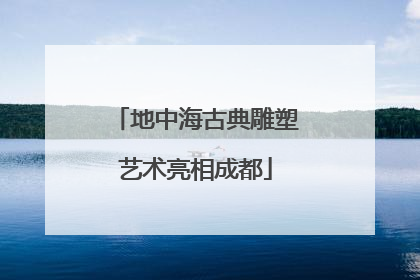 地中海古典雕塑艺术亮相成都