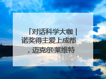 对话科学大咖｜诺奖得主爱上成都，迈克尔·莱维特：成都是我最喜欢的中国城市之一
