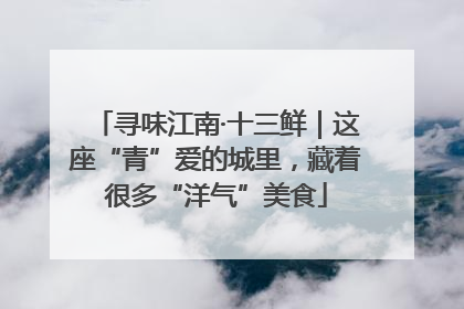 寻味江南·十三鲜｜这座“青”爱的城里，藏着很多“洋气”美食