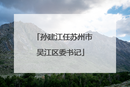 孙建江任苏州市吴江区委书记
