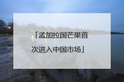孟加拉国芒果首次进入中国市场