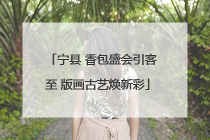 宁县 香包盛会引客至 版画古艺焕新彩