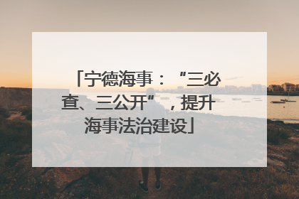 宁德海事：“三必查、三公开”，提升海事法治建设
