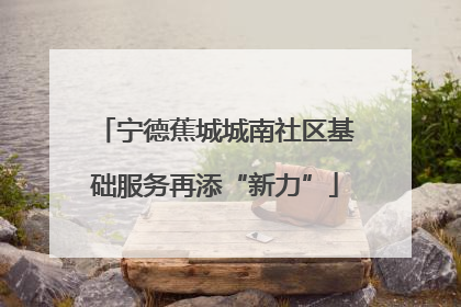 宁德蕉城城南社区基础服务再添“新力”