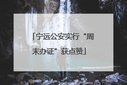 宁远公安实行“周末办证”获点赞