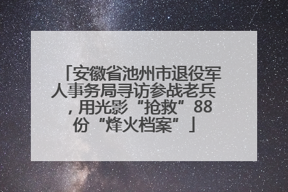 安徽省池州市退役军人事务局寻访参战老兵，用光影“抢救”88份“烽火档案”