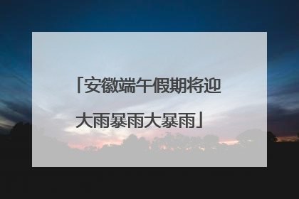 安徽端午假期将迎大雨暴雨大暴雨