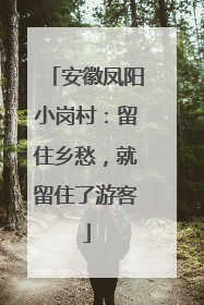 安徽凤阳小岗村：留住乡愁，就留住了游客