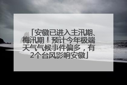 安徽已进入主汛期、梅汛期！预计今年极端天气气候事件偏多，有2个台风影响安徽