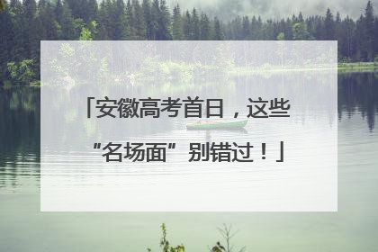 安徽高考首日，这些“名场面”别错过！