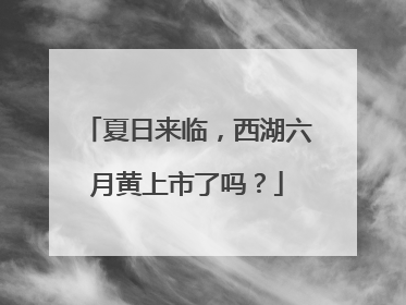 夏日来临，西湖六月黄上市了吗？