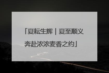 夏耘生辉｜夏至顺义奔赴浓浓麦香之约