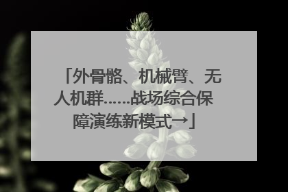 外骨骼、机械臂、无人机群……战场综合保障演练新模式→