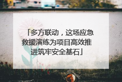多方联动，这场应急救援演练为项目高效推进筑牢安全基石