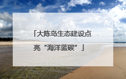 大陈岛生态建设点亮“海洋蓝碳”