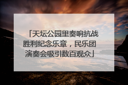 天坛公园里奏响抗战胜利纪念乐章，民乐团演奏会吸引数百观众